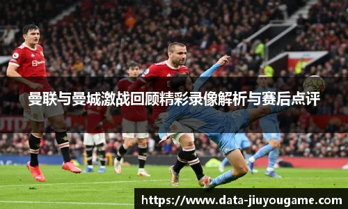 曼联与曼城激战回顾精彩录像解析与赛后点评