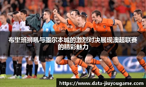 布里班狮吼与墨尔本城的激烈对决展现澳超联赛的精彩魅力